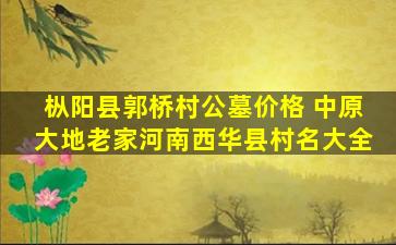 枞阳县郭桥村公墓价格 中原大地老家河南西华县村名大全